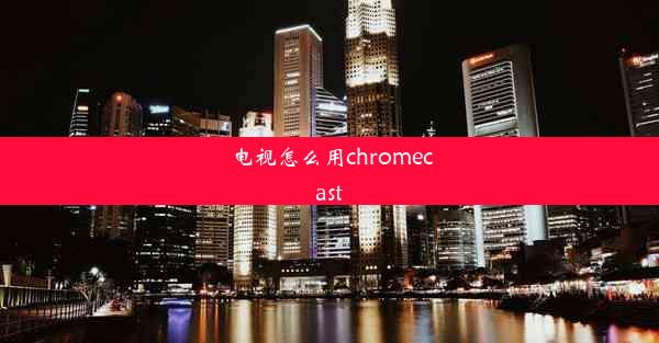 电视怎么用chromecast