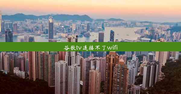 谷歌tv连接不了wifi