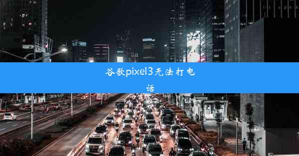 谷歌pixel3无法打电话