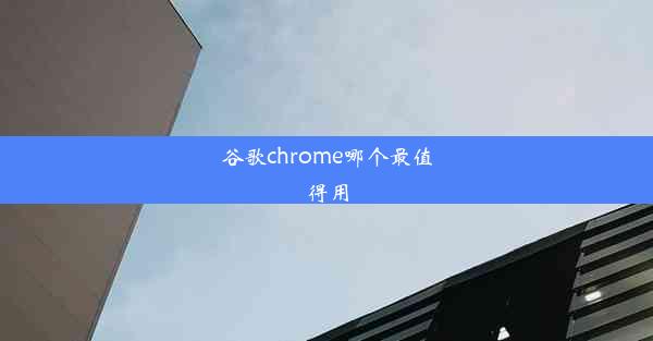 谷歌chrome哪个最值得用