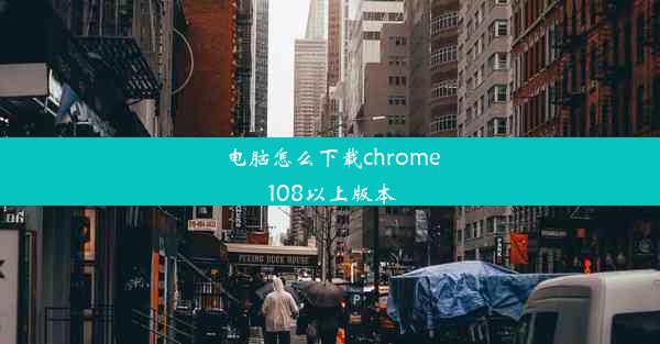 电脑怎么下载chrome 108以上版本