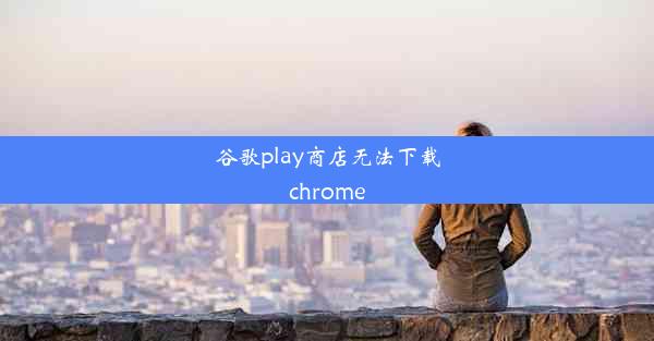 谷歌play商店无法下载chrome