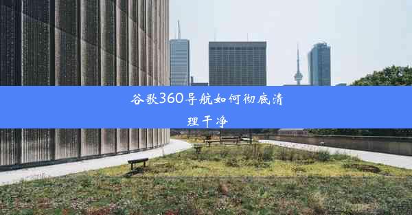 谷歌360导航如何彻底清理干净