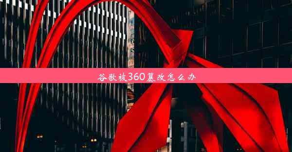 谷歌被360篡改怎么办