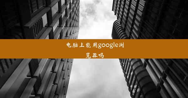 电脑上能用google浏览器吗