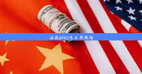 谷歌play怎么用微信