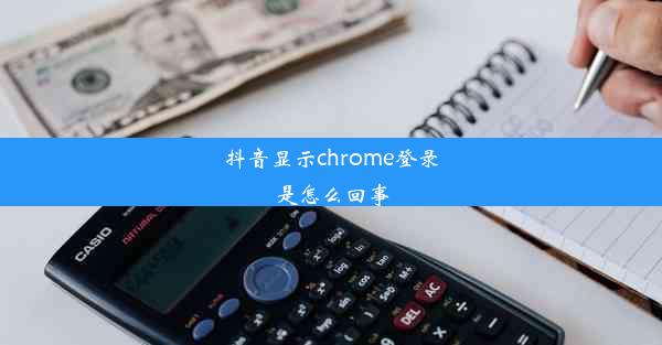 抖音显示chrome登录是怎么回事