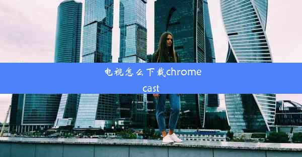 电视怎么下载chromecast