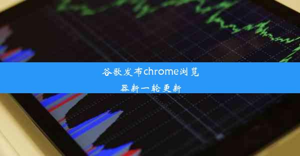 谷歌发布chrome浏览器新一轮更新