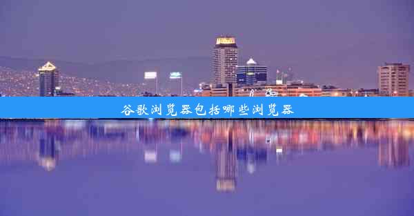 谷歌浏览器包括哪些浏览器