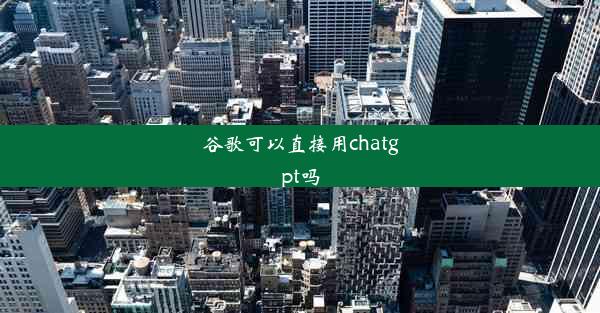 谷歌可以直接用chatgpt吗