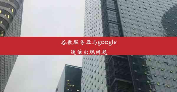 谷歌服务器与google通信出现问题