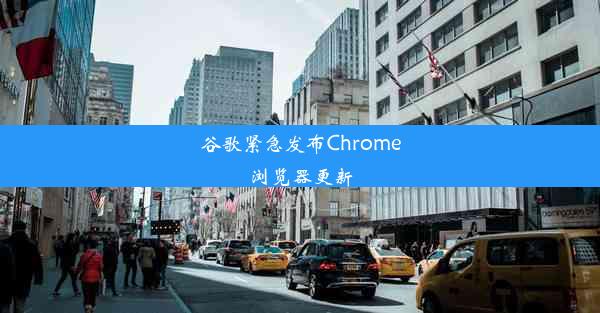 谷歌紧急发布Chrome浏览器更新