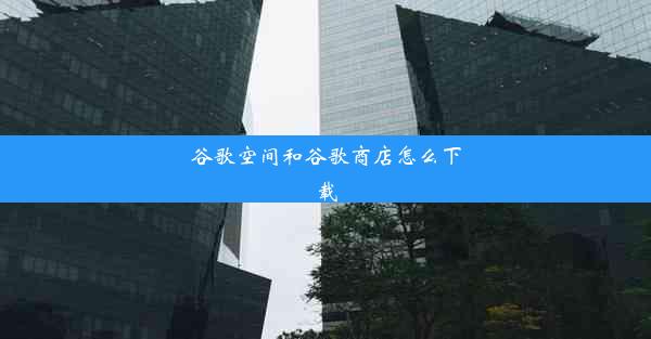 谷歌空间和谷歌商店怎么下载