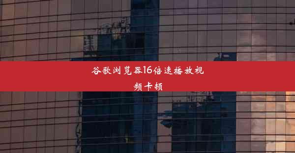 谷歌浏览器16倍速播放视频卡顿