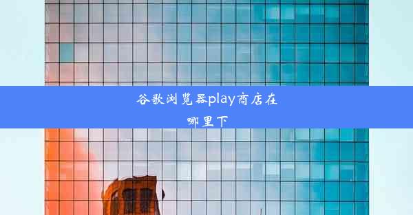 谷歌浏览器play商店在哪里下