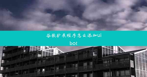 谷歌扩展程序怎么添加uibot