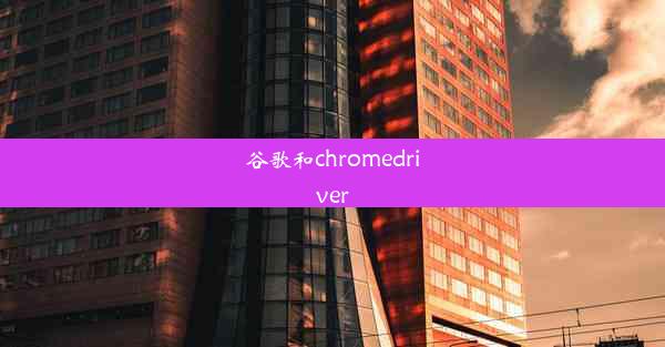 谷歌和chromedriver