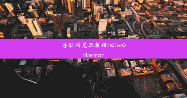 谷歌浏览器报错networkerror