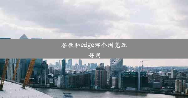 谷歌和edge哪个浏览器好用